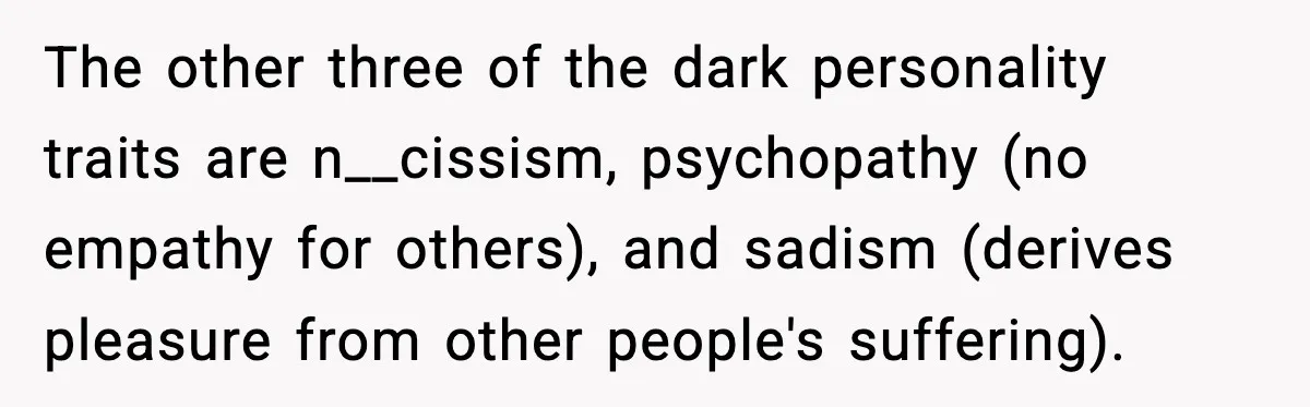 Man Spends Years Saving His Best Friend, Then Learns He Was Being Groomed as a Business Opportunity The other three of the dark personality traits are n__cissism, psychopathy (no empathy for others), and sadism (derives pleasure from other people's suffering).