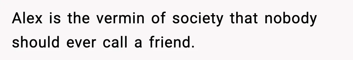 Man Spends Years Saving His Best Friend, Then Learns He Was Being Groomed as a Business Opportunity Alex is the vermin of society that nobody should ever call a friend.