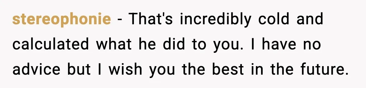 Man Spends Years Saving His Best Friend, Then Learns He Was Being Groomed as a Business Opportunity stereophonie − That's incredibly cold and calculated what he did to you. I have no advice but I wish you the best in the future.