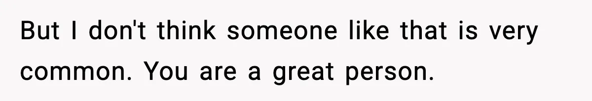 Man Spends Years Saving His Best Friend, Then Learns He Was Being Groomed as a Business Opportunity But I don't think someone like that is very common. You are a great person.