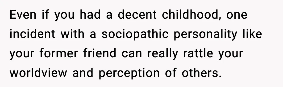 Man Spends Years Saving His Best Friend, Then Learns He Was Being Groomed as a Business Opportunity Even if you had a decent childhood, one incident with a sociopathic personality like your former friend can really rattle your worldview and perception of others.