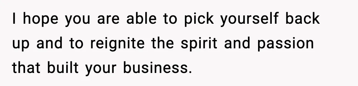 Man Spends Years Saving His Best Friend, Then Learns He Was Being Groomed as a Business Opportunity I hope you are able to pick yourself back up and to reignite the spirit and passion that built your business.