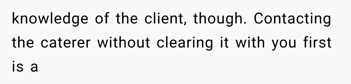 Bride Makes Allergy Accommodations for Guest, Then Discovers She Secretly Changed the Catering Plan knowledge of the client, though. Contacting the caterer without clearing it with you first is a