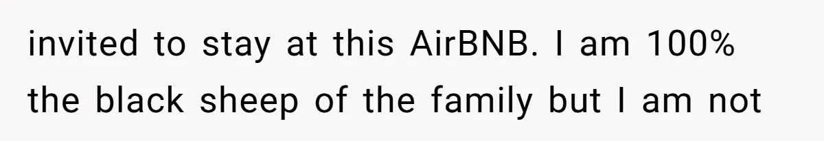 invited to stay at this AirBNB. I am 100% the black sheep of the family but I am not