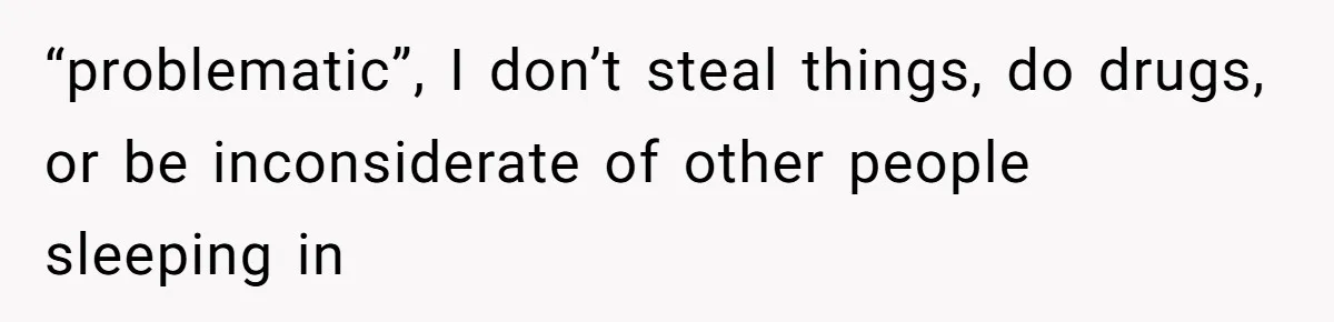 “problematic”, I don’t steal things, do drugs, or be inconsiderate of other people sleeping in