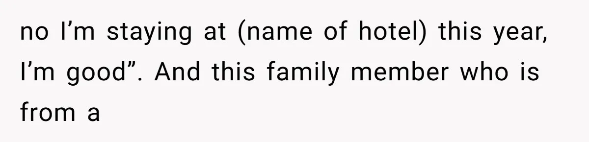 no I’m staying at (name of hotel) this year, I’m good”. And this family member who is from a