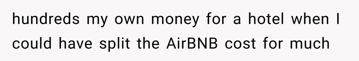 hundreds my own money for a hotel when I could have split the AirBNB cost for much