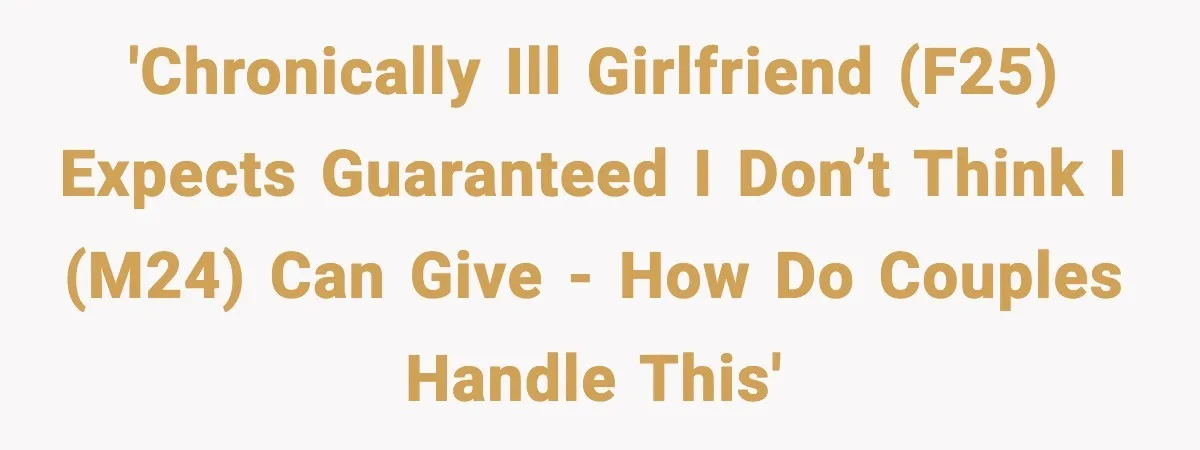 'Chronically ill girlfriend (F25) expects guaranteed I don’t think I (M24) can give - how do couples handle this'