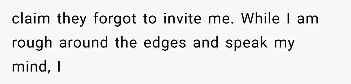 claim they forgot to invite me. While I am rough around the edges and speak my mind, I
