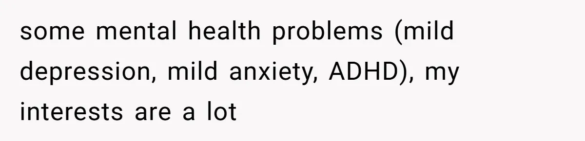 some mental health problems (mild depression, mild anxiety, ADHD), my interests are a lot