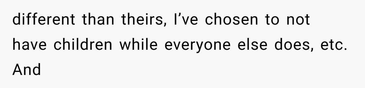 different than theirs, I’ve chosen to not have children while everyone else does, etc. And