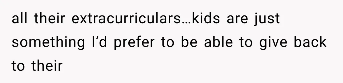 all their extracurriculars…kids are just something I’d prefer to be able to give back to their