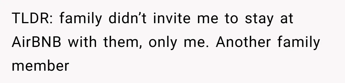 TLDR: family didn’t invite me to stay at AirBNB with them, only me. Another family member