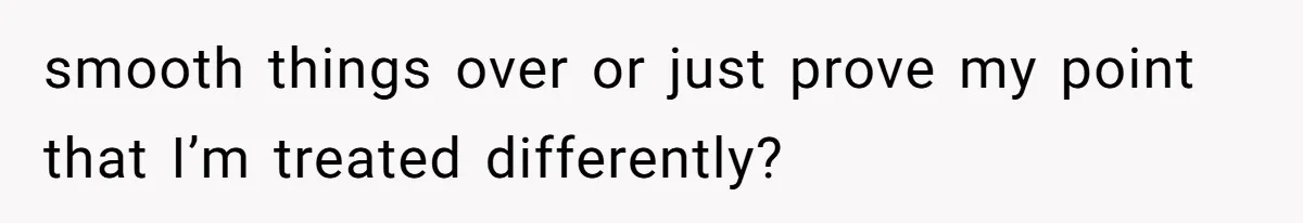smooth things over or just prove my point that I’m treated differently?