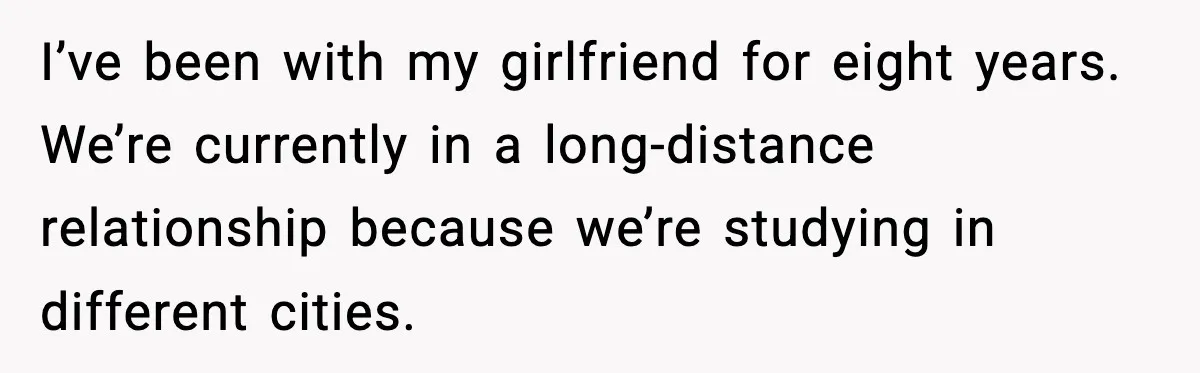 I’ve been with my girlfriend for eight years. We’re currently in a long-distance relationship because we’re studying in different cities.