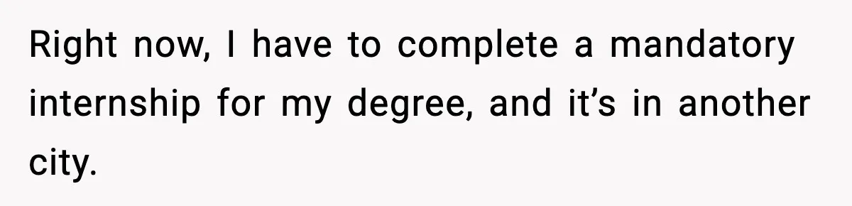 Right now, I have to complete a mandatory internship for my degree, and it’s in another city.