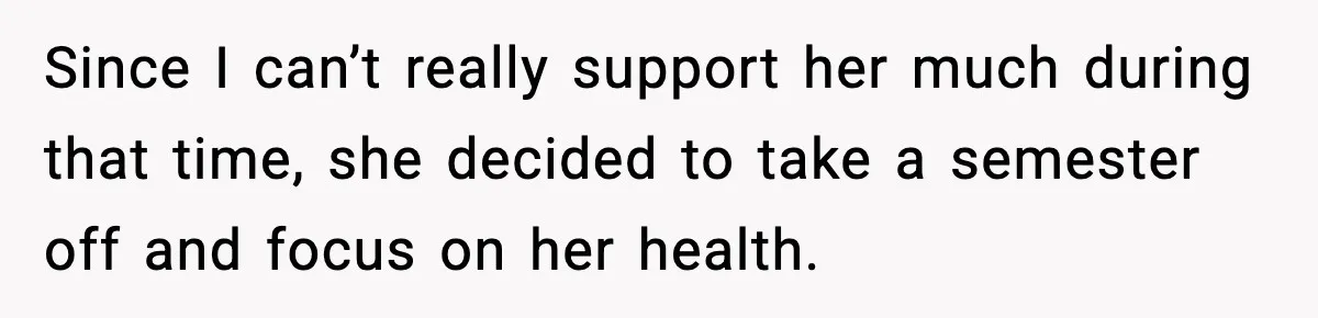 Since I can’t really support her much during that time, she decided to take a semester off and focus on her health.