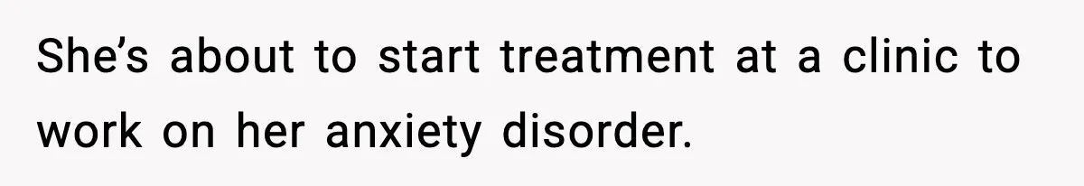 She’s about to start treatment at a clinic to work on her anxiety disorder.