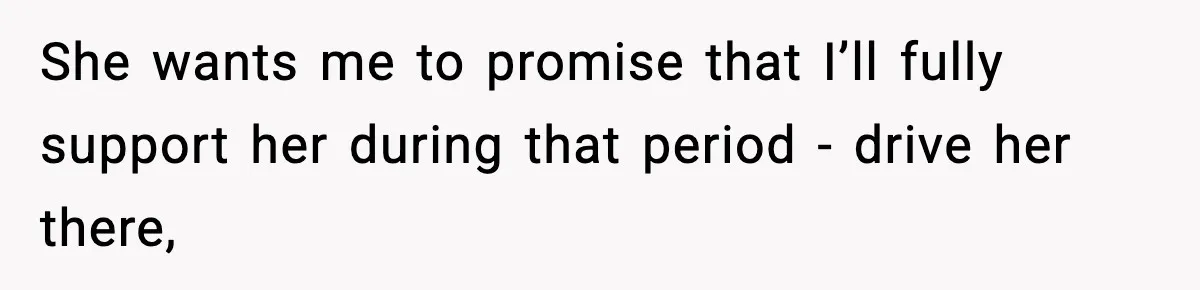 She wants me to promise that I’ll fully support her during that period - drive her there,