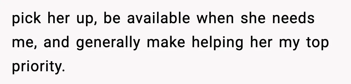pick her up, be available when she needs me, and generally make helping her my top priority.