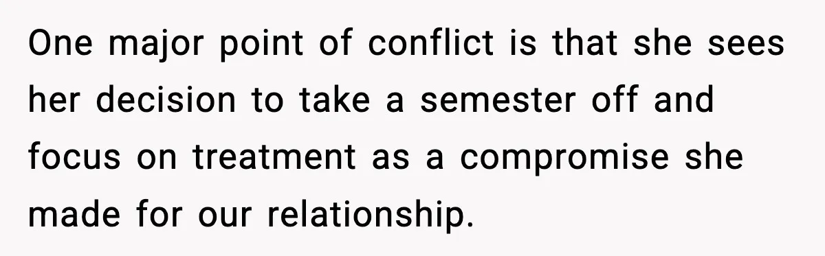 One major point of conflict is that she sees her decision to take a semester off and focus on treatment as a compromise she made for our relationship.