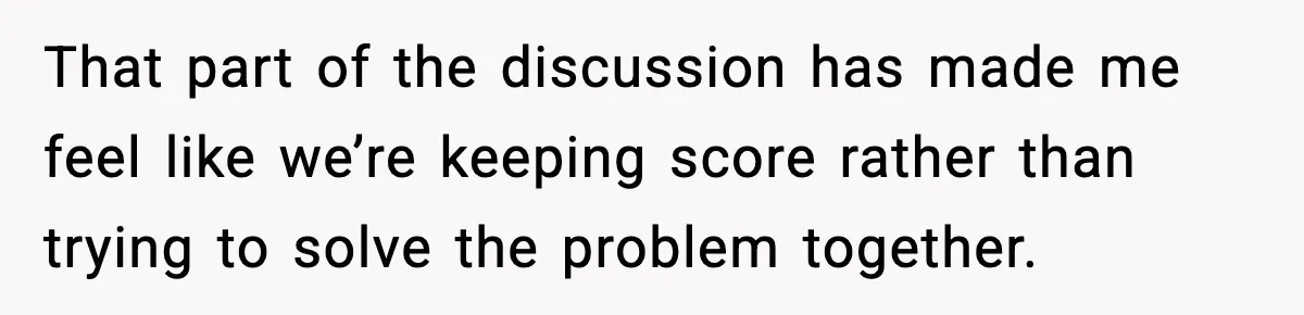 That part of the discussion has made me feel like we’re keeping score rather than trying to solve the problem together.