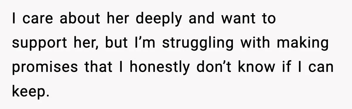 I care about her deeply and want to support her, but I’m struggling with making promises that I honestly don’t know if I can keep.