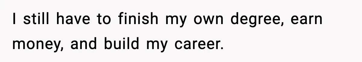 I still have to finish my own degree, earn money, and build my career.