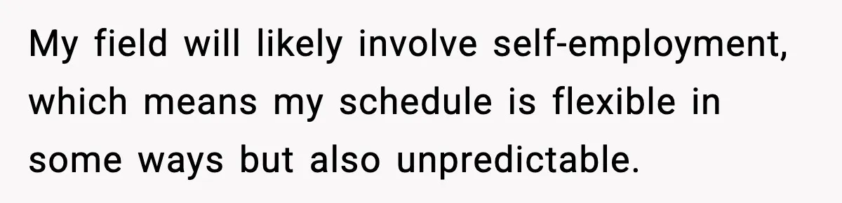 My field will likely involve self-employment, which means my schedule is flexible in some ways but also unpredictable.