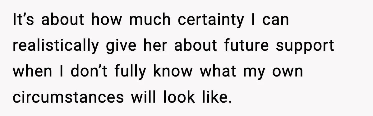 It’s about how much certainty I can realistically give her about future support when I don’t fully know what my own circumstances will look like.