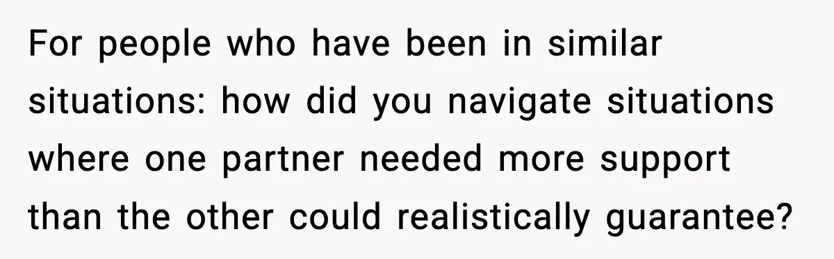 For people who have been in similar situations: how did you navigate situations where one partner needed more support than the other could realistically guarantee?