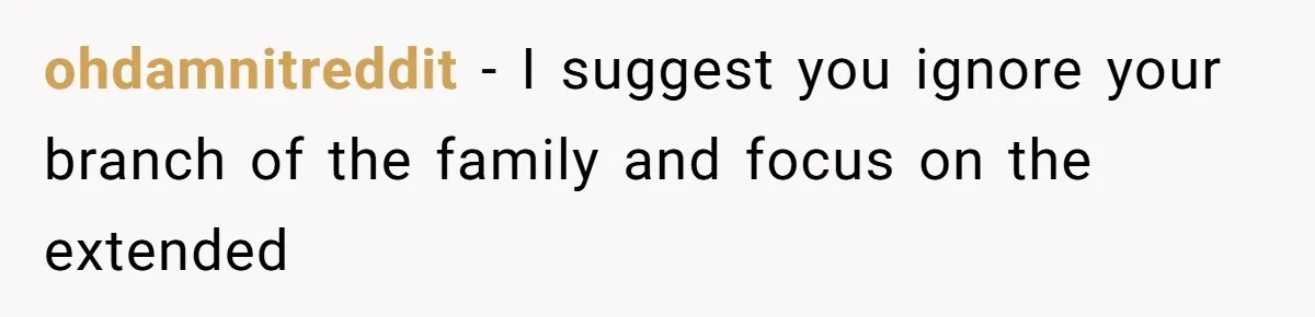 ohdamnitreddit − I suggest you ignore your branch of the family and focus on the extended