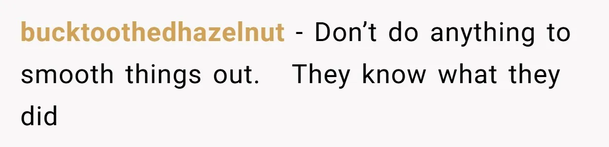 bucktoothedhazelnut − Don’t do anything to smooth things out.   They know what they did