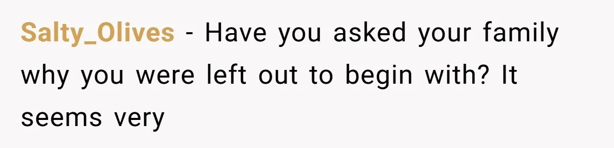 Salty_Olives − Have you asked your family why you were left out to begin with? It seems very