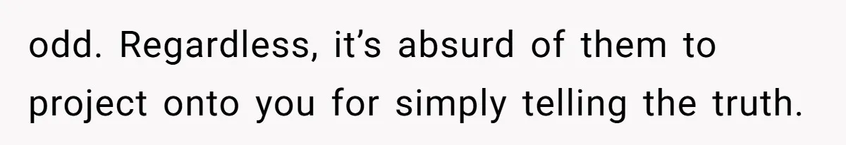 odd. Regardless, it’s absurd of them to project onto you for simply telling the truth.