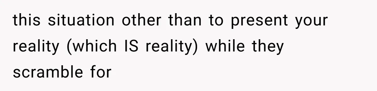this situation other than to present your reality (which IS reality) while they scramble for