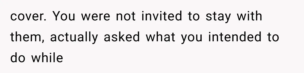 cover. You were not invited to stay with them, actually asked what you intended to do while