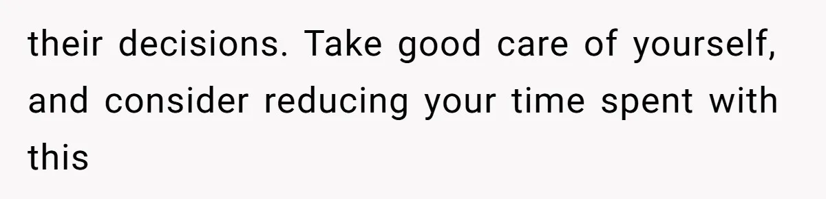 their decisions. Take good care of yourself, and consider reducing your time spent with this