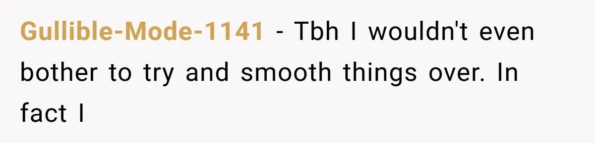 Gullible-Mode-1141 − Tbh I wouldn't even bother to try and smooth things over. In fact I
