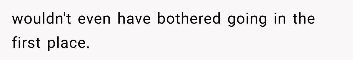 wouldn't even have bothered going in the first place.