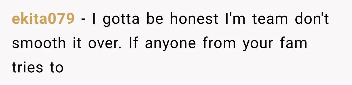 ekita079 − I gotta be honest I'm team don't smooth it over. If anyone from your fam tries to