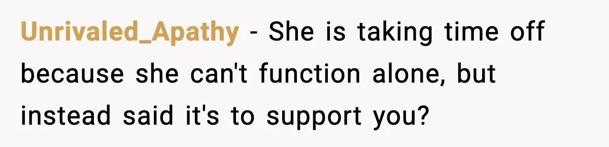 Unrivaled_Apathy − She is taking time off because she can't function alone, but instead said it's to support you?
