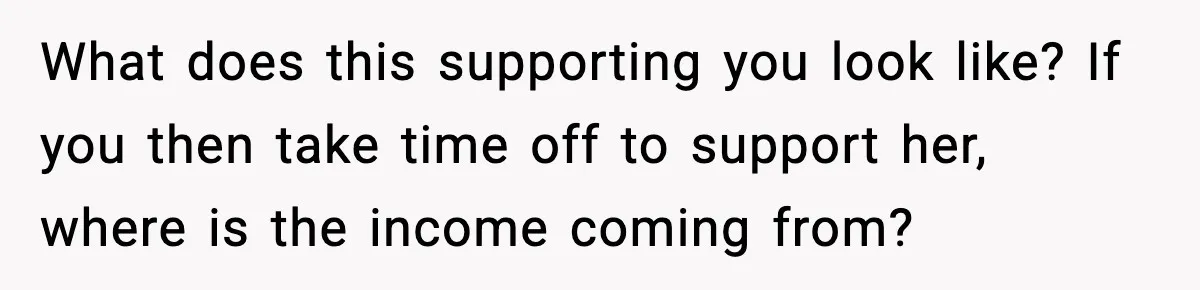 What does this supporting you look like? If you then take time off to support her, where is the income coming from?