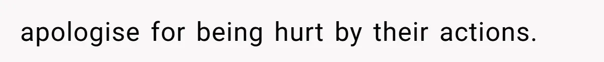 apologise for being hurt by their actions.