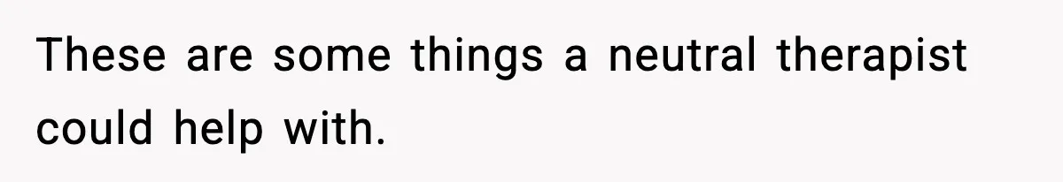 These are some things a neutral therapist could help with.