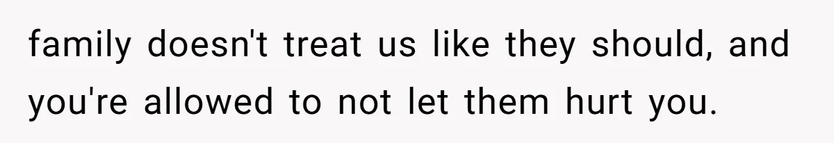 family doesn't treat us like they should, and you're allowed to not let them hurt you.