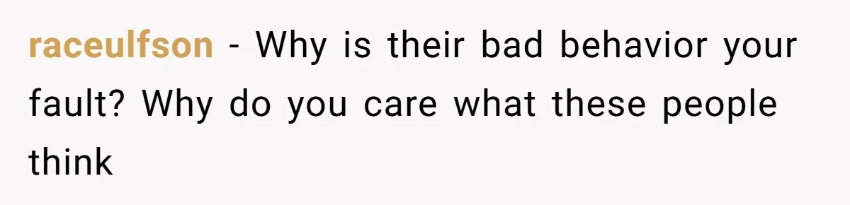 raceulfson − Why is their bad behavior your fault? Why do you care what these people think