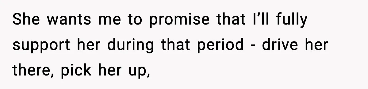 She wants me to promise that I’ll fully support her during that period - drive her there, pick her up,