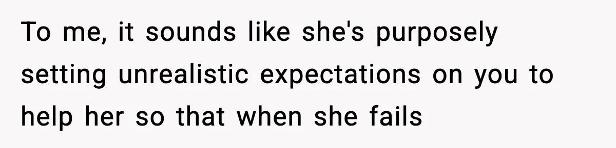 To me, it sounds like she's purposely setting unrealistic expectations on you to help her so that when she fails