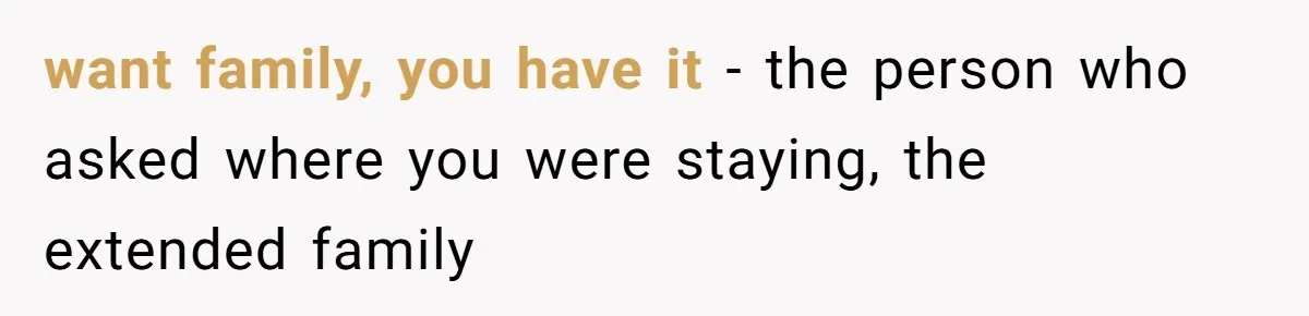 want family, you have it - the person who asked where you were staying, the extended family